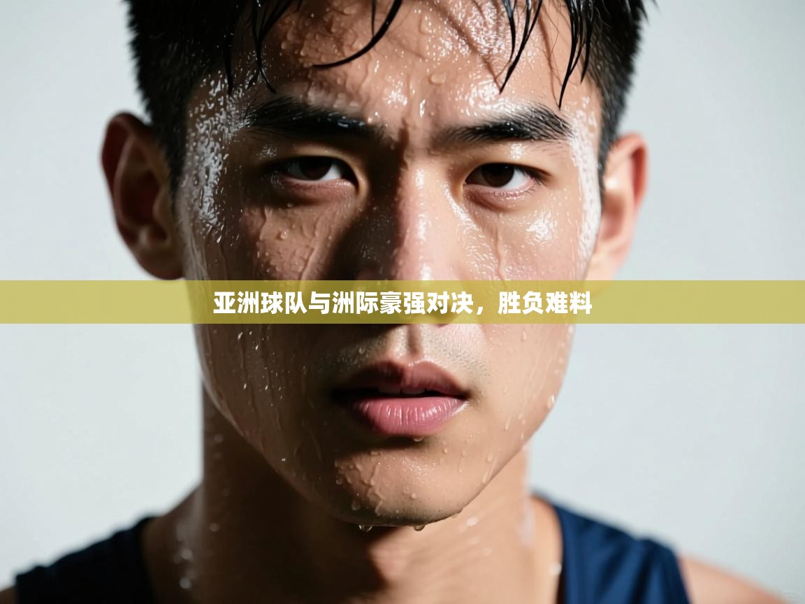 亚洲球队与洲际豪强对决,胜负难料 第2张