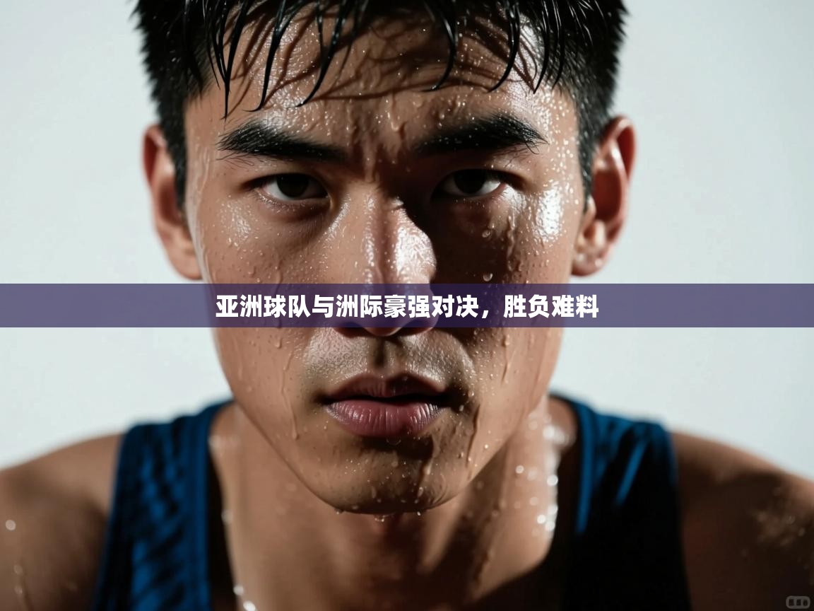 亚洲球队与洲际豪强对决,胜负难料 第1张